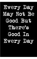 Every Day May Not Be Good But There's Good in Every Day