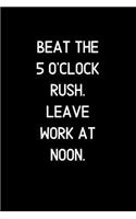 Beat the 5 o'clock rush, leave work at noon.: Blank Lined Notebook and Funny Journal Gag Gift for Office Coworkers and Colleagues