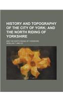 History and Topography of the City of York; And the North Riding of Yorkshire. and the North Riding of Yorkshire