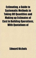 Estimating, a Guide to Systematic Methods in Taking Off Quantities and Making Up Estimates of Cost in Building Operations, with Quotations of: (English)