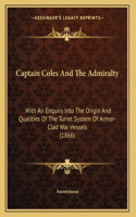 Captain Coles And The Admiralty: With An Enquiry Into The Origin And Qualities Of The Turret System Of Armor-Clad War Vessels (1866)(English)