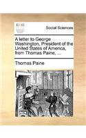 A Letter to George Washington, President of the United States of America, from Thomas Paine, ...