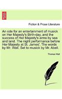 Ode for an Entertainment of Musick on Her Majesty's Birth-Day, and the Success of Her Majesty's Arms by Sea and Land. the Night Performance Before Her Majesty at St. James'. the Words by Mr. Wall. Set to Musick by Mr. Abell.