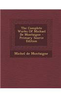 The Complete Works of Michael de Montaigne - Primary Source Edition