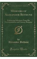 Memoirs of Alexander Bethune: Embracing Selections from His Correspondence and Literary Remains (Classic Reprint): Embracing Selections from His Correspondence and Literary Remains (Classic Reprint)