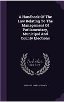 Handbook Of The Law Relating To The Management Of Parliamentary, Municipal And County Elections