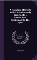 Narrative Of Events Which Have Recently Occurred In ... Ceylon, By A Gentleman On The Spot: (English)