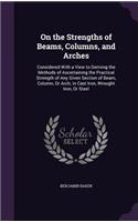 On the Strengths of Beams, Columns, and Arches: Considered With a View to Deriving the Methods of Ascertaining the Practical Strength of Any Given Section of Beam, Column, Or Arch; in Cast Iron, W