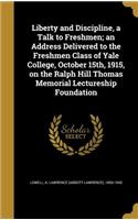 Liberty and Discipline, a Talk to Freshmen; an Address Delivered to the Freshmen Class of Yale College, October 15th, 1915, on the Ralph Hill Thomas Memorial Lectureship Foundation