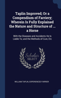 Taplin Improved; Or a Compendium of Farriery; Wherein Is Fully Explained the Nature and Structure of ... a Horse: With the Diseases and Accidents He Is Liable To; and the Methods of Cure, Etc