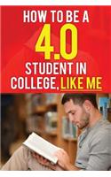 How to Be a 4.0 Student in College, Like Me: How to Be a Straight-A Student Without Working Much Harder. How to Be Successful in College. How to Get G