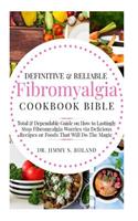 Definitive & Reliable Fibromyalgia Cookbook Bible: Total & Dependable Guide on How to Lastingly Stop Fibromyalgia Worries via Delicious Recipes or Foods That Will Do the Magic