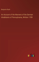 Account of the Manners of the German Inhabitants of Pennsylvania, Written 1789