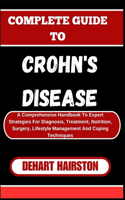 Complete Guide to Crohn's Disease: A Comprehensive Handbook To Expert Strategies For Diagnosis, Treatment, Nutrition, Surgery, Lifestyle Management And Coping Techniques