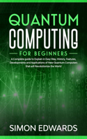 Quantum Computing for beginners: A Complete beginner's guide to Explain in Easy Way, History, Features, Developments and Applications of New Quantum Computers that will Revolutioniz