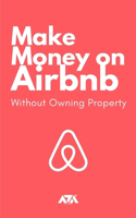 Make Money on Airbnb Without Owning Property: Discover How 1,000's of Savvy Real Estate Investors are becoming FINANCIALLY INDEPENDENT using Airbnb without owning a single property