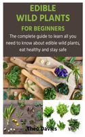 Edible Wild Plants for Beginners: The complete guide to learn all you need to know about edible wild plants, eat healthy and stay safe