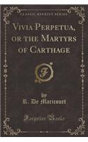 Vivia Perpetua, or the Martyrs of Carthage (Classic Reprint)
