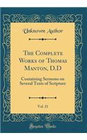 The Complete Works of Thomas Manton, D.D, Vol. 21: Containing Sermons on Several Texts of Scripture (Classic Reprint)