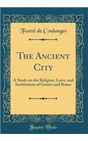 The Ancient City: A Study on the Religion, Laws, and Institutions of Greece and Rome (Classic Reprint)