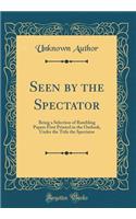 Seen by the Spectator: Being a Selection of Rambling Papers First Printed in the Outlook, Under the Title the Spectator (Classic Reprint)