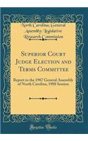Superior Court Judge Election and Terms Committee: Report to the 1987 General Assembly of North Carolina, 1988 Session (Classic Reprint)