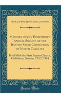 Minutes of the Eighteenth Annual Session of the Baptist State Convention of North Carolina: Held With the First Baptist Church, Goldsboro, October 22-27, 1884 (Classic Reprint)
