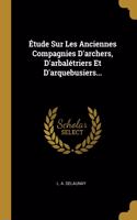 Étude Sur Les Anciennes Compagnies D'archers, D'arbalétriers Et D'arquebusiers...
