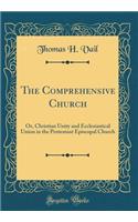 The Comprehensive Church: Or, Christian Unity and Ecclesiastical Union in the Protestant Episcopal Church (Classic Reprint)