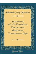 Anecdotes, &C. Of Elizabeth Viscountess Mordaunt, Commencing 1656 (Classic Reprint)