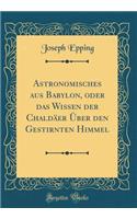 Astronomisches Aus Babylon, Oder Das Wissen Der Chaldäer Über Den Gestirnten Himmel (Classic Reprint)