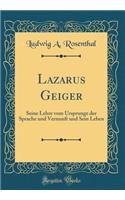 Lazarus Geiger: Seine Lehre vom Ursprunge der Sprache und Vernunft und Sein Leben (Classic Reprint)