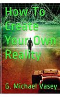 How To Create Your Own Reality