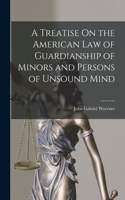 Treatise On the American Law of Guardianship of Minors and Persons of Unsound Mind