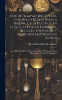 Arte De Ensayar Oro, Y Plata, Con Breves Reglas Para La Theorica, Y La Practica, En El Qual Se Explica Tambien El Oficio De Ensayador, Y Mareador Mayor De Los Reynos