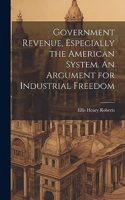 Government Revenue, Especially the American System. An Argument for Industrial Freedom