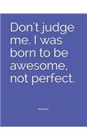 Don't judge me. I was born to be awesome, not perfect. Notebook: College Ruled Lined Journal/Notebook 120 pages 8.5 x 11 size. Soft cover.