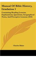 Manual Of Bible History, Gradation 1: Containing Reading Lessons, Explanations, Questions, Geographical Notes, And Preceptive Lessons (1856)(English)