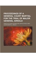 Proceedings of a General Court Martial for the Trial of Major General Arnold