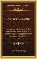 Die Frau Als Mutter: Schwangerschaft, Geburt Und Wochenbett Sowie Pflege Und Ernahrung Der Neugeborenen In Gemeinverstandlicher (1907)