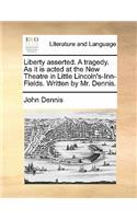 Liberty Asserted. a Tragedy. as It Is Acted at the New Theatre in Little Lincoln's-Inn-Fields. Written by Mr. Dennis.: (English)