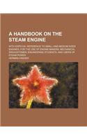 A Handbook on the Steam Engine; With Especial Reference to Small and Medium-Sized Engines, for the Use of Engine Makers, Mechanical Draughtsmen, Engineering Students, and Users of Steam Power: (English)