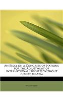 An Essay on a Congress of Nations for the Adjustment of International Disputes Without Resort to Arm