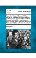 Illustrated Life and Career of William Palmer, of Rugeley: Containing Details of His Conduct as School-Boy, Medical-Student, Racing-Man, and Poisoner, with Original Letters of William and Anne Palmer, and Ot