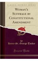 Woman's Suffrage by Constitutional Amendment (Classic Reprint)