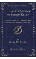 The Secret Memoirs of Bertha Krupp: From the Papers and Diaries of Chief Gouvernante Baroness d'Alteville (Classic Reprint)