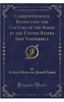 Correspondence Respecting the Capture of the Saxon by the United States Ship Vanderbilt (Classic Reprint)