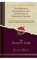 The Mirror of Intemperance, and the History of Temperance Reform: To Which Is Added the Life and Death of King Alcohol, and Original and Selected Anecdotes (Classic Reprint)