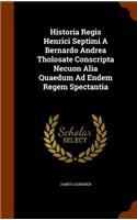 Historia Regis Henrici Septimi A Bernardo Andrea Tholosate Conscripta Necuon Alia Quaedum Ad Endem Regem Spectantia: (English)