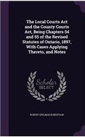 The Local Courts Act and the County Courts Act, Being Chapters 54 and 55 of the Revised Statutes of Ontario, 1897, With Cases Applying Thereto, and Notes